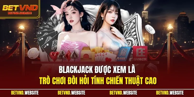 Blackjack được xem là trò chơi đòi hỏi tính chiến thuật cao
