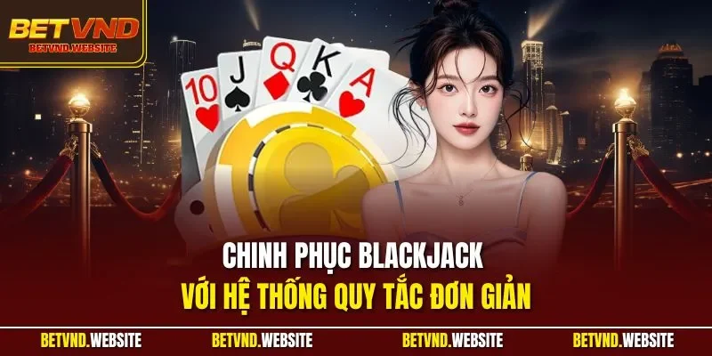Chinh phục Blackjack với hệ thống quy tắc đơn giản