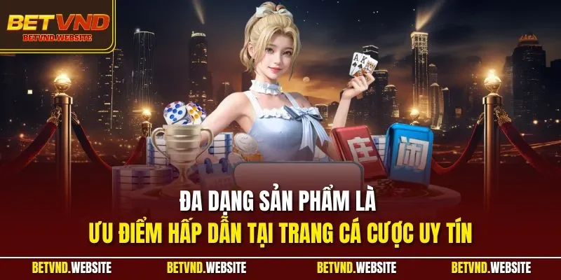 Đa dạng sản phẩm là ưu điểm hấp dẫn tại trang cá cược uy tín
