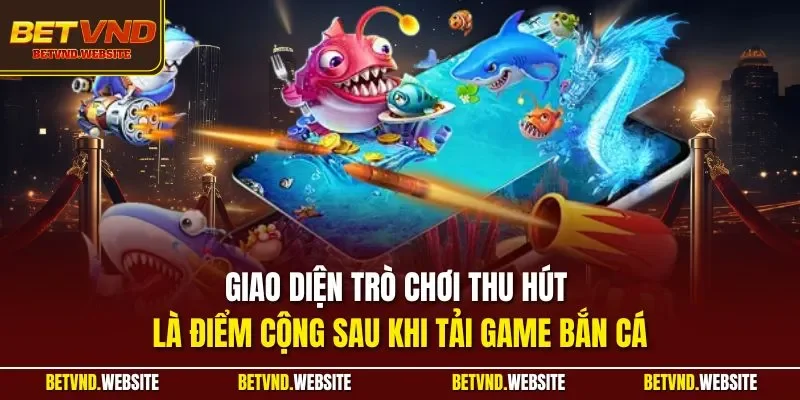 Giao diện trò chơi thu hút là điểm cộng sau khi tải game bắn cá