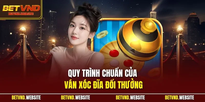 Quy trình chuẩn của ván xóc đĩa đổi thưởng